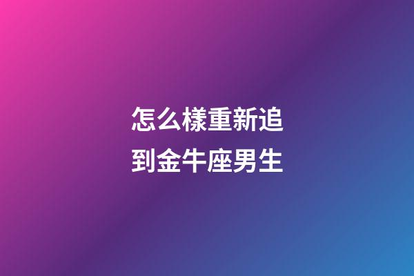 怎么樣重新追到金牛座男生-第1張-星座運勢-玄機派