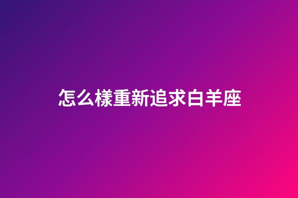 怎么樣重新追求白羊座-第1張-星座運勢-玄機派