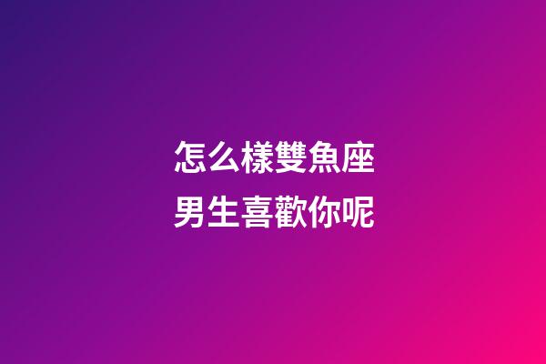 怎么樣雙魚座男生喜歡你呢-第1張-星座運勢-玄機派