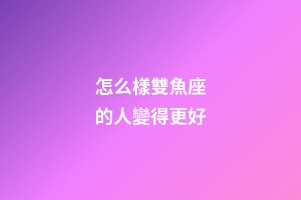 怎么樣雙魚座的人變得更好-第1張-星座運(yùn)勢(shì)-玄機(jī)派