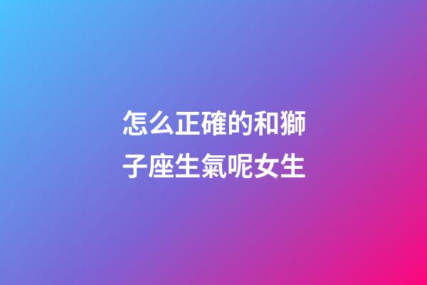 怎么正確的和獅子座生氣呢女生