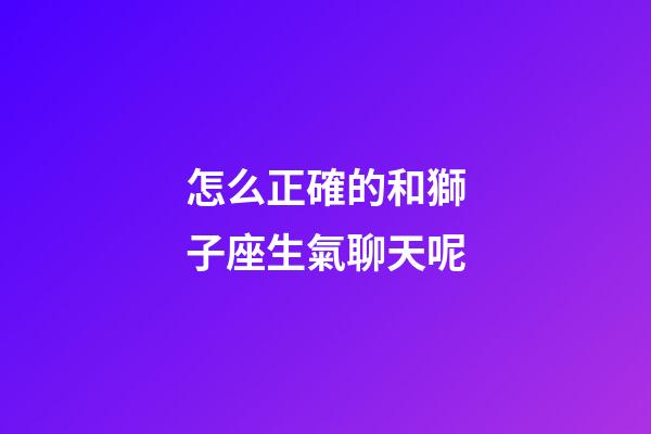 怎么正確的和獅子座生氣聊天呢-第1張-星座運勢-玄機派