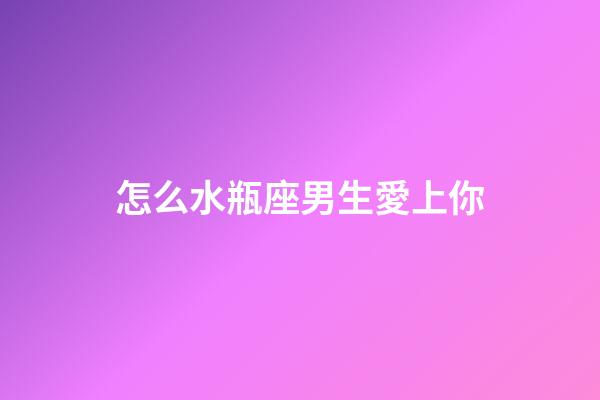怎么水瓶座男生愛上你-第1張-星座運勢-玄機派