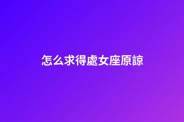 怎么求得處女座原諒-第1張-星座運(yùn)勢(shì)-玄機(jī)派