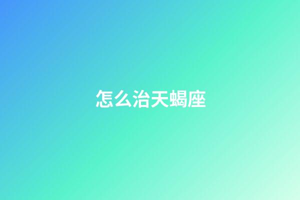 怎么治天蝎座-第1張-星座運勢-玄機派