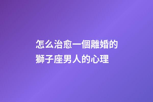 怎么治愈一個離婚的獅子座男人的心理-第1張-星座運勢-玄機(jī)派