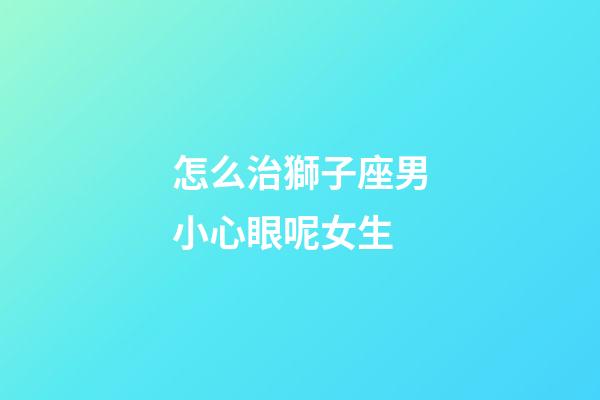 怎么治獅子座男小心眼呢女生