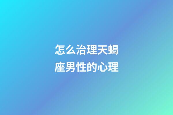 怎么治理天蝎座男性的心理-第1張-星座運勢-玄機派
