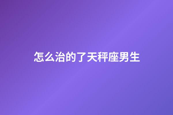 怎么治的了天秤座男生-第1張-星座運勢-玄機派
