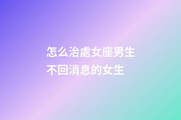 怎么治處女座男生不回消息的女生-第1張-星座運勢-玄機派