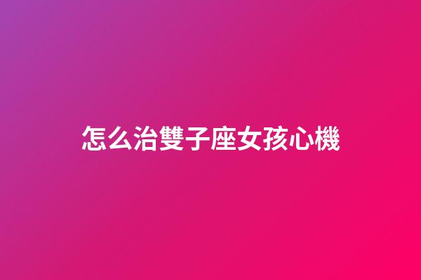 怎么治雙子座女孩心機-第1張-星座運勢-玄機派