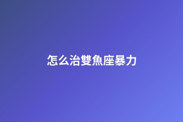 怎么治雙魚座暴力-第1張-星座運勢-玄機派