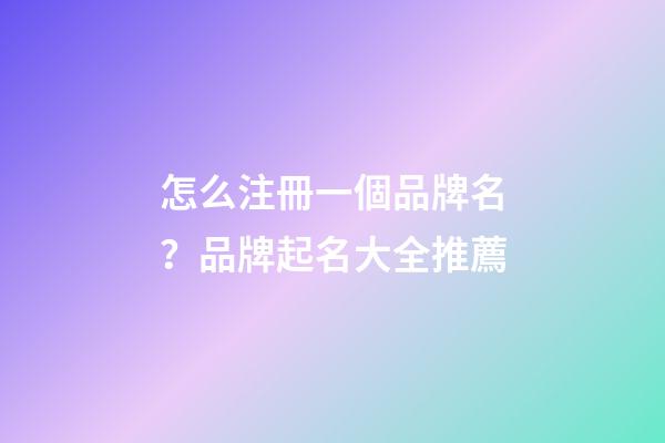 怎么注冊一個品牌名？品牌起名大全推薦-第1張-商標起名-玄機派