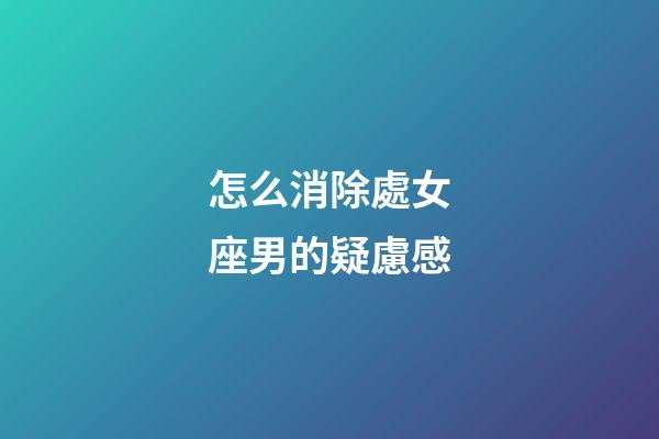 怎么消除處女座男的疑慮感-第1張-星座運勢-玄機派