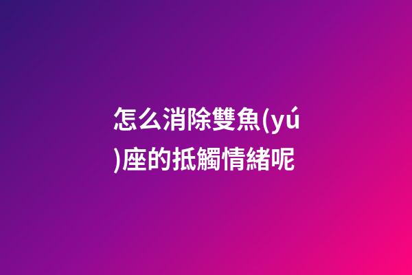 怎么消除雙魚(yú)座的抵觸情緒呢-第1張-星座運(yùn)勢(shì)-玄機(jī)派