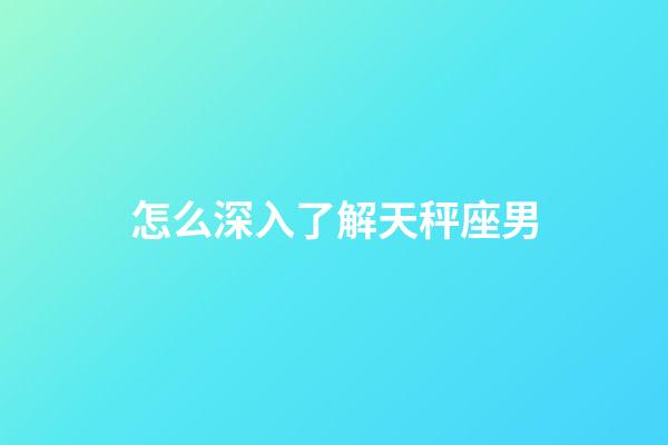 怎么深入了解天秤座男-第1張-星座運(yùn)勢(shì)-玄機(jī)派