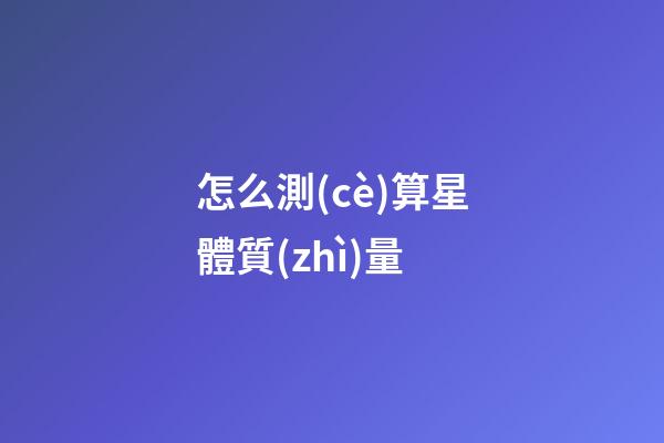 怎么測(cè)算星體質(zhì)量-第1張-星座運(yùn)勢(shì)-玄機(jī)派