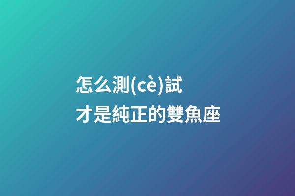 怎么測(cè)試才是純正的雙魚座