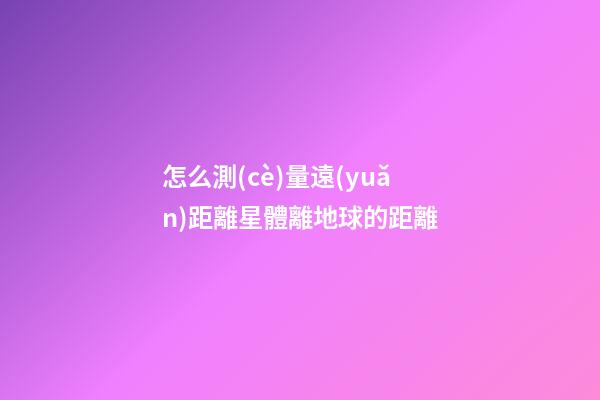 怎么測(cè)量遠(yuǎn)距離星體離地球的距離