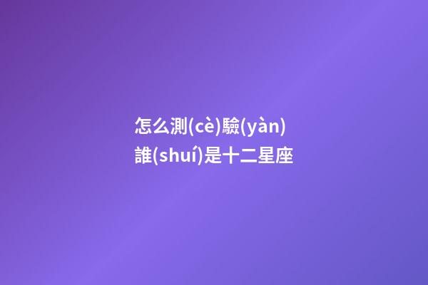 怎么測(cè)驗(yàn)誰(shuí)是十二星座-第1張-星座運(yùn)勢(shì)-玄機(jī)派