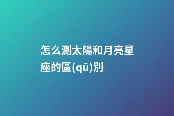 怎么測太陽和月亮星座的區(qū)別-第1張-星座運勢-玄機派