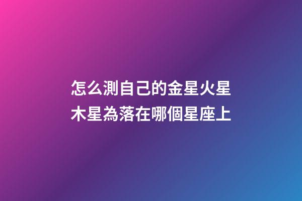 怎么測自己的金星火星木星為落在哪個星座上-第1張-星座運勢-玄機派