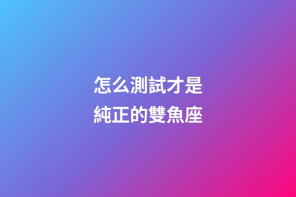 怎么測試才是純正的雙魚座-第1張-星座運勢-玄機派