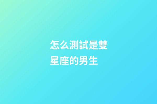 怎么測試是雙星座的男生