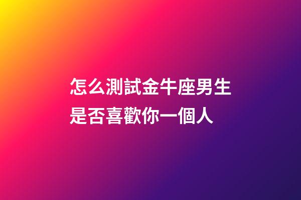 怎么測試金牛座男生是否喜歡你一個人-第1張-星座運勢-玄機派