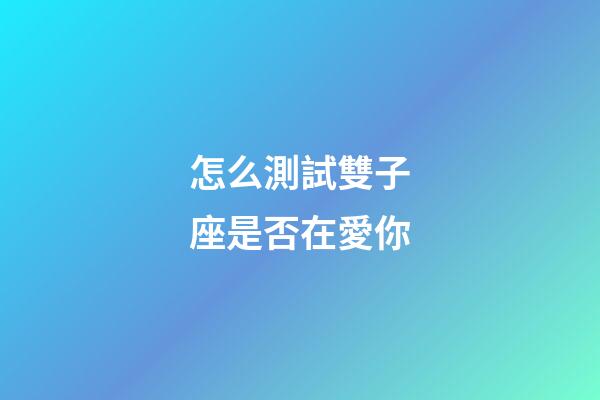 怎么測試雙子座是否在愛你-第1張-星座運勢-玄機派