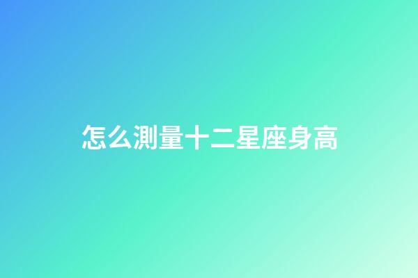 怎么測量十二星座身高-第1張-星座運勢-玄機派