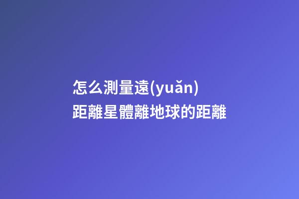 怎么測量遠(yuǎn)距離星體離地球的距離
