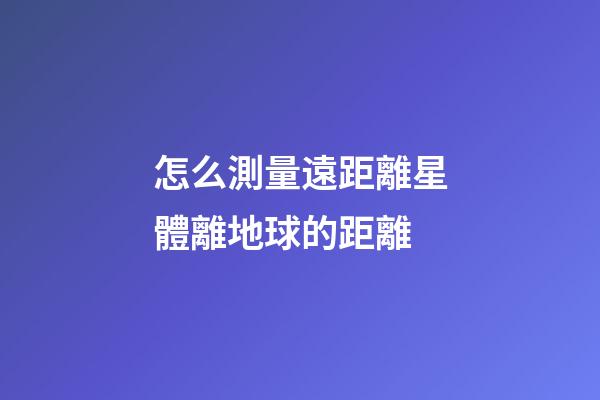 怎么測量遠距離星體離地球的距離-第1張-星座運勢-玄機派