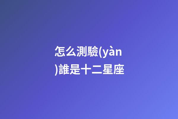 怎么測驗(yàn)誰是十二星座