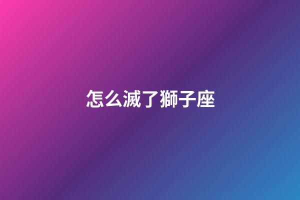 怎么滅了獅子座-第1張-星座運勢-玄機派
