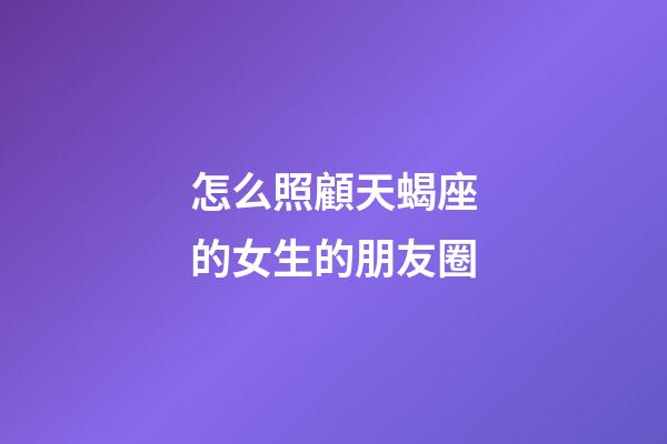 怎么照顧天蝎座的女生的朋友圈-第1張-星座運勢-玄機派