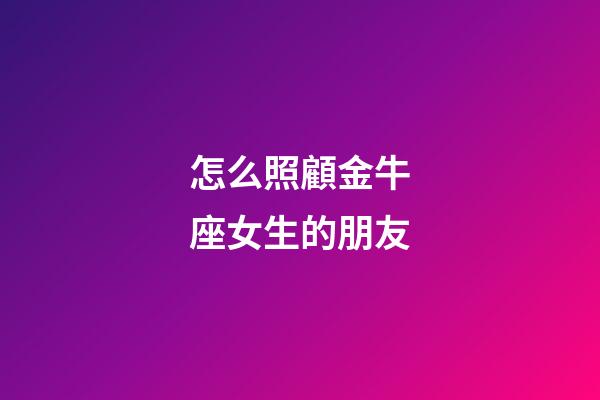 怎么照顧金牛座女生的朋友-第1張-星座運(yùn)勢-玄機(jī)派