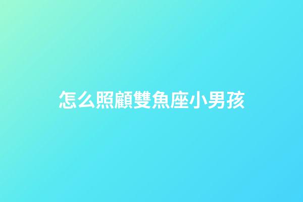 怎么照顧雙魚座小男孩-第1張-星座運勢-玄機派