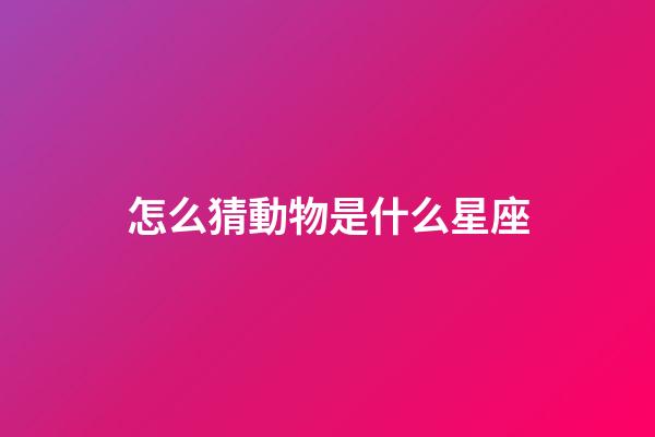 怎么猜動物是什么星座-第1張-星座運勢-玄機派