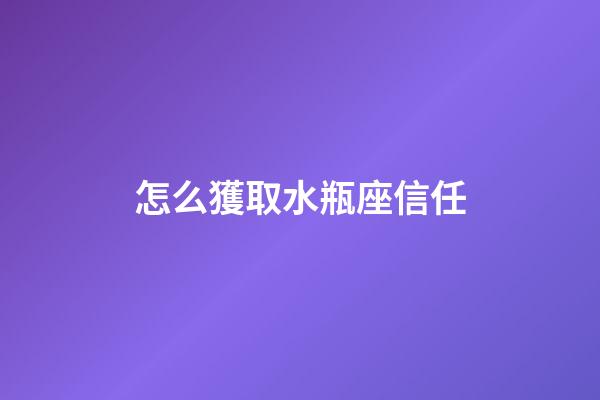 怎么獲取水瓶座信任-第1張-星座運勢-玄機派