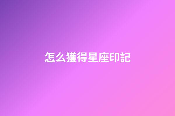 怎么獲得星座印記-第1張-星座運勢-玄機派