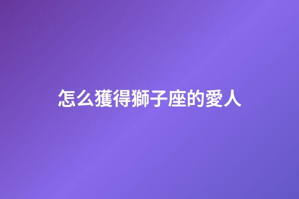 怎么獲得獅子座的愛人-第1張-星座運勢-玄機派