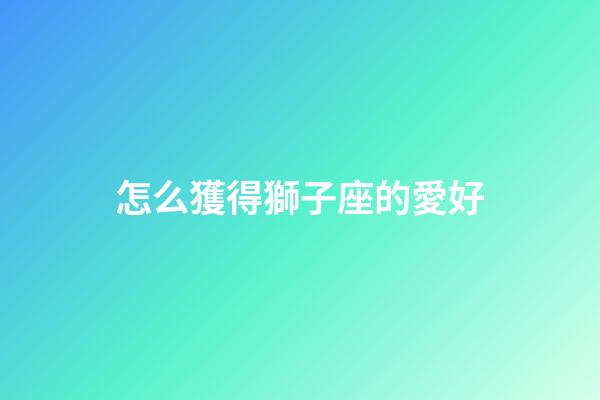 怎么獲得獅子座的愛好-第1張-星座運(yùn)勢(shì)-玄機(jī)派