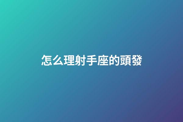怎么理射手座的頭發-第1張-星座運勢-玄機派