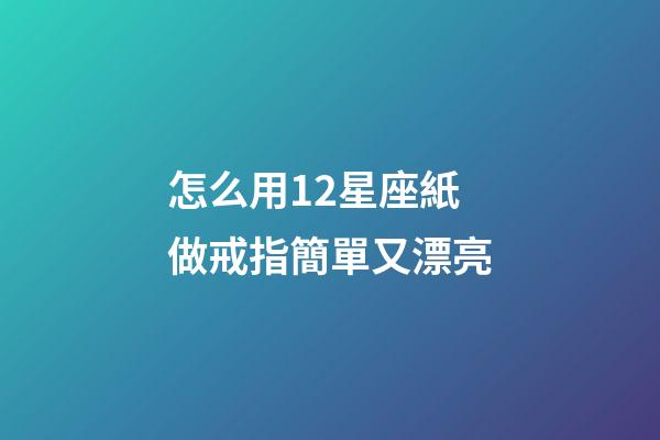 怎么用12星座紙做戒指簡單又漂亮-第1張-星座運(yùn)勢-玄機(jī)派