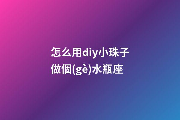 怎么用diy小珠子做個(gè)水瓶座