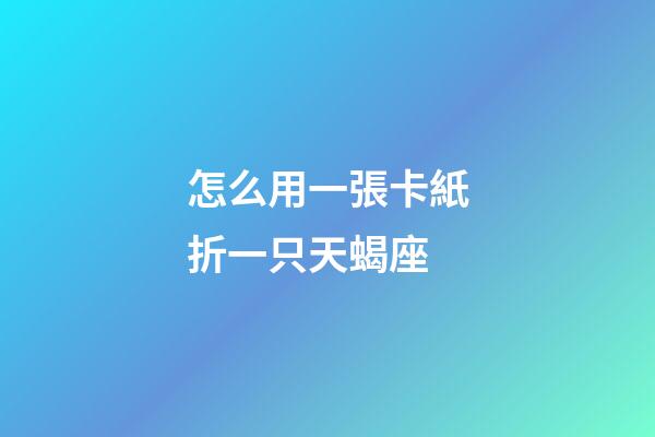 怎么用一張卡紙折一只天蝎座-第1張-星座運(yùn)勢(shì)-玄機(jī)派