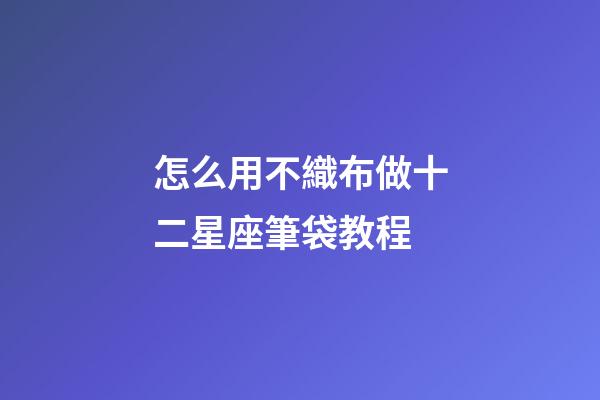 怎么用不織布做十二星座筆袋教程-第1張-星座運勢-玄機派