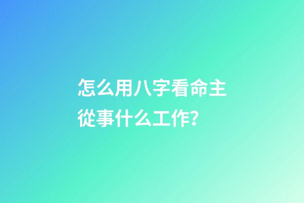 怎么用八字看命主從事什么工作？
