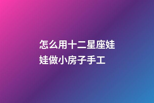 怎么用十二星座娃娃做小房子手工